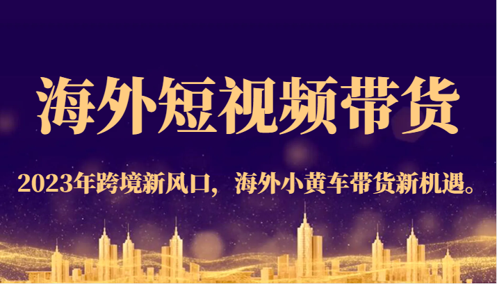 海外短视频带货，2023年跨境新风口，海外小黄车带货新机遇。