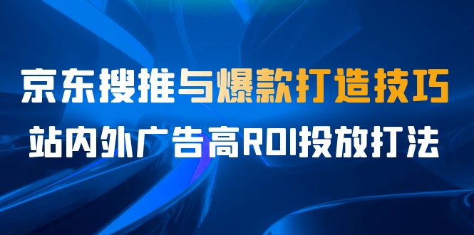 某收费培训56期7月课，京东搜推与爆款打造技巧，站内外广告高ROI投放打法