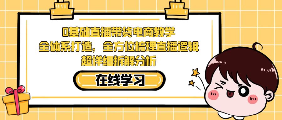 0基础直播带货电商教学：全体系打造，全方位梳理直播逻辑，超详细拆解分析